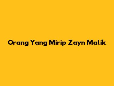 Orang Yang Mirip Zayn Malik