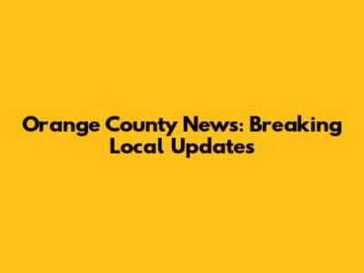 Orange County News: Breaking Local Updates