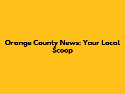 Orange County News: Your Local Scoop