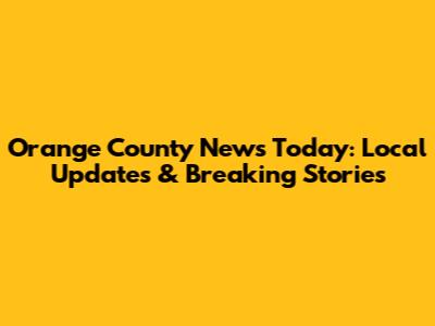 Orange County News Today: Local Updates & Breaking Stories