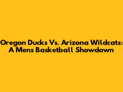 Oregon Ducks Vs. Arizona Wildcats: A Men's Basketball Showdown