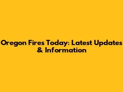 Oregon Fires Today: Latest Updates & Information