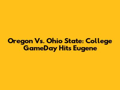 Oregon Vs. Ohio State: College GameDay Hits Eugene