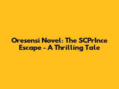 Oresensi Novel: The SCPrInce Escape - A Thrilling Tale