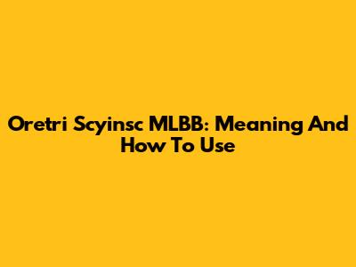 Oretri Scyinsc MLBB: Meaning And How To Use