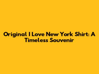 Original I Love New York Shirt: A Timeless Souvenir