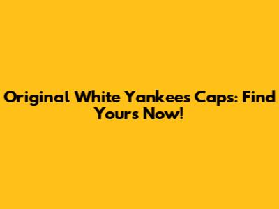 Original White Yankees Caps: Find Yours Now!
