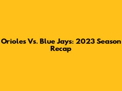 Orioles Vs. Blue Jays: 2023 Season Recap