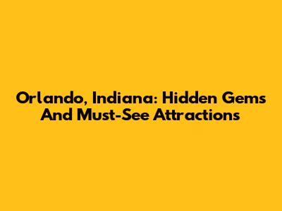 Orlando, Indiana: Hidden Gems And Must-See Attractions