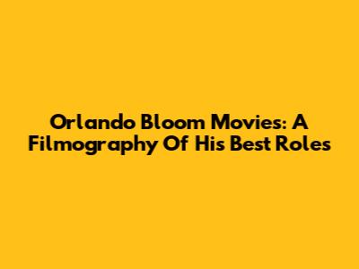 Orlando Bloom Movies: A Filmography Of His Best Roles
