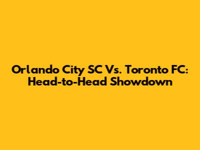 Orlando City SC Vs. Toronto FC: Head-to-Head Showdown