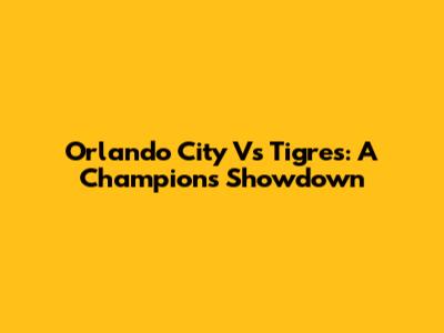 Orlando City Vs Tigres: A Champion's Showdown