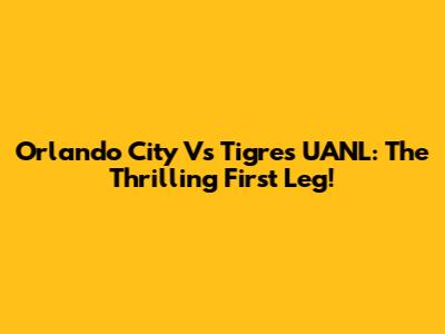 Orlando City Vs Tigres UANL: The Thrilling First Leg!