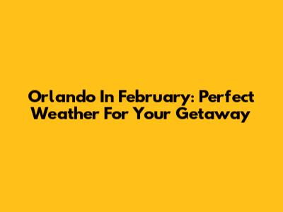 Orlando In February: Perfect Weather For Your Getaway
