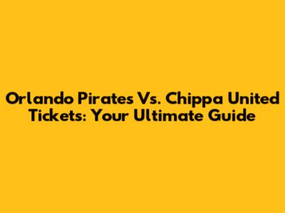 Orlando Pirates Vs. Chippa United Tickets: Your Ultimate Guide