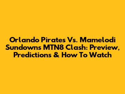 Orlando Pirates Vs. Mamelodi Sundowns MTN8 Clash: Preview, Predictions & How To Watch