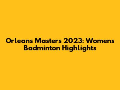 Orleans Masters 2023: Women's Badminton Highlights