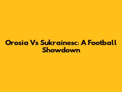 Orosia Vs Sukrainesc: A Football Showdown