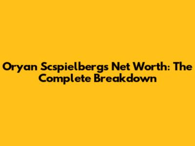 Oryan Scspielbergs Net Worth: The Complete Breakdown