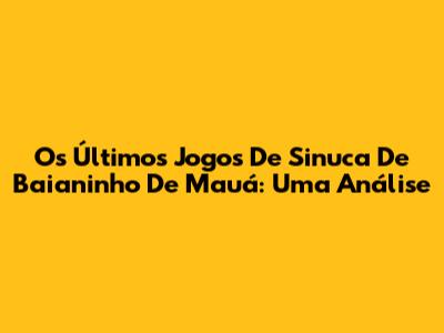 Os Últimos Jogos De Sinuca De Baianinho De Mauá: Uma Análise