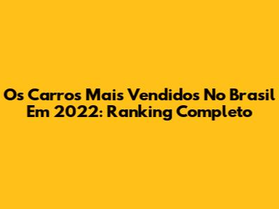 Os Carros Mais Vendidos No Brasil Em 2022: Ranking Completo