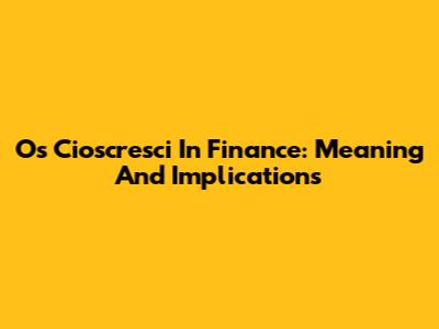 Os Cioscresci In Finance: Meaning And Implications