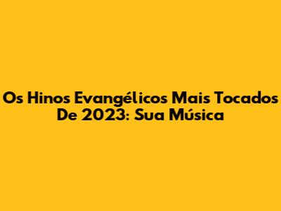 Os Hinos Evangélicos Mais Tocados De 2023: Sua Música