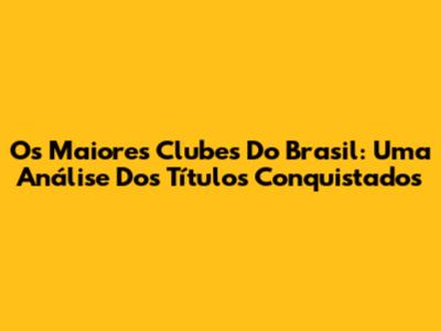 Os Maiores Clubes Do Brasil: Uma Análise Dos Títulos Conquistados