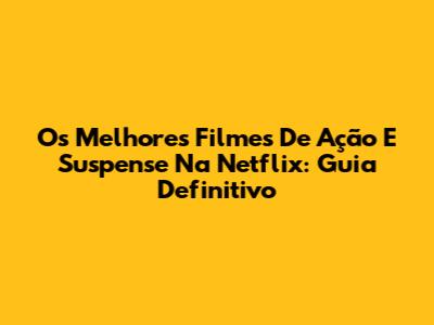 Os Melhores Filmes De Ação E Suspense Na Netflix: Guia Definitivo