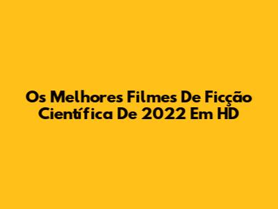 Os Melhores Filmes De Ficção Científica De 2022 Em HD