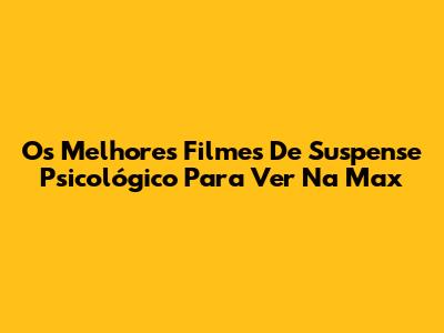 Os Melhores Filmes De Suspense Psicológico Para Ver Na Max