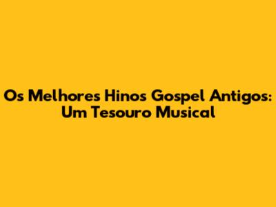 Os Melhores Hinos Gospel Antigos: Um Tesouro Musical