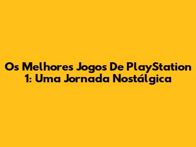 Os Melhores Jogos De PlayStation 1: Uma Jornada Nostálgica
