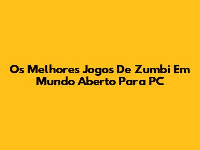 Os Melhores Jogos De Zumbi Em Mundo Aberto Para PC