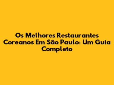 Os Melhores Restaurantes Coreanos Em São Paulo: Um Guia Completo
