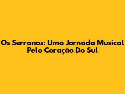Os Serranos: Uma Jornada Musical Pelo Coração Do Sul