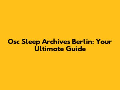 Osc Sleep Archives Berlin: Your Ultimate Guide