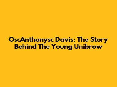 OscAnthonysc Davis: The Story Behind The Young Unibrow