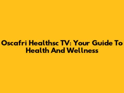 Oscafri Healthsc TV: Your Guide To Health And Wellness