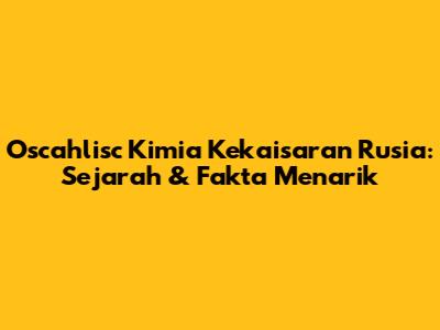 Oscahlisc Kimia Kekaisaran Rusia: Sejarah & Fakta Menarik