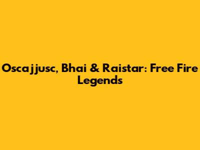 Oscajjusc, Bhai & Raistar: Free Fire Legends