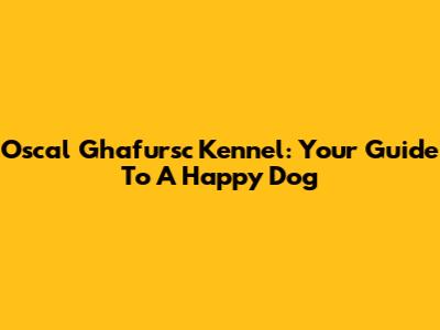 Oscal Ghafursc Kennel: Your Guide To A Happy Dog