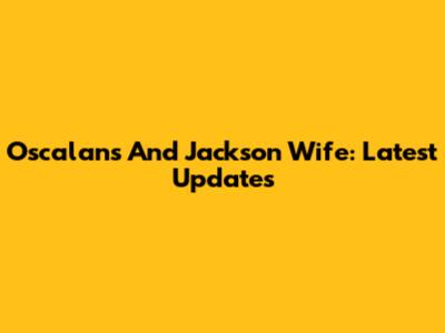 Oscalans And Jackson Wife: Latest Updates