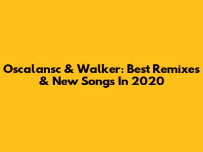 Oscalansc & Walker: Best Remixes & New Songs In 2020
