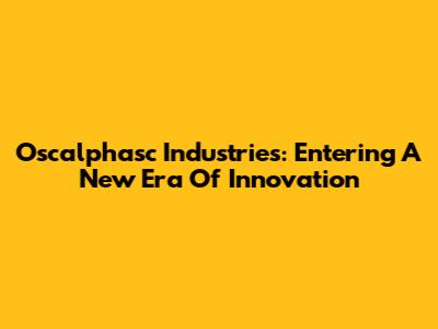 Oscalphasc Industries: Entering A New Era Of Innovation
