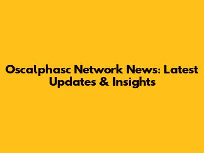 Oscalphasc Network News: Latest Updates & Insights