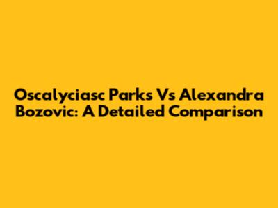Oscalyciasc Parks Vs Alexandra Bozovic: A Detailed Comparison