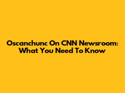 Oscanchunc On CNN Newsroom: What You Need To Know