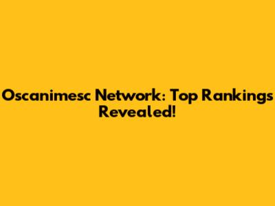 Oscanimesc Network: Top Rankings Revealed!
