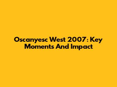 Oscanyesc West 2007: Key Moments And Impact